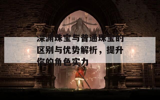 深渊珠宝与普通珠宝的区别与优势解析，提升你的角色实力