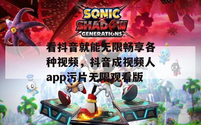 看抖音就能无限畅享各种视频，抖音成视频人app污片无限观看版