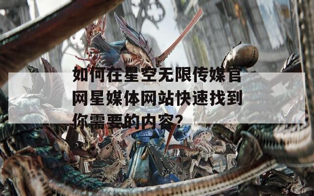 如何在星空无限传媒官网星媒体网站快速找到你需要的内容？
