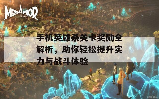 手机英雄杀关卡奖励全解析，助你轻松提升实力与战斗体验