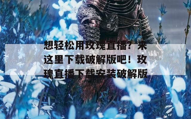 想轻松用玫瑰直播？来这里下载破解版吧！玫瑰直播下载安装破解版