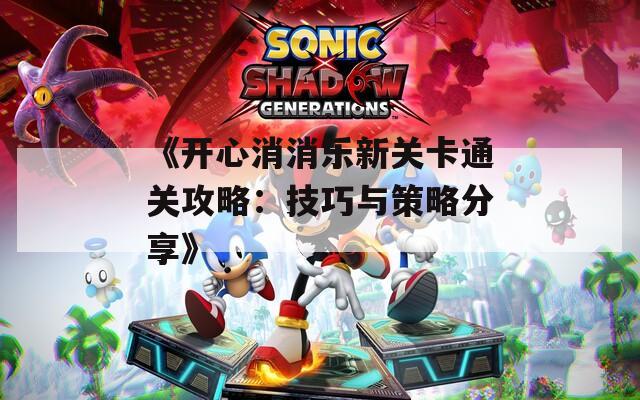 《开心消消乐新关卡通关攻略：技巧与策略分享》