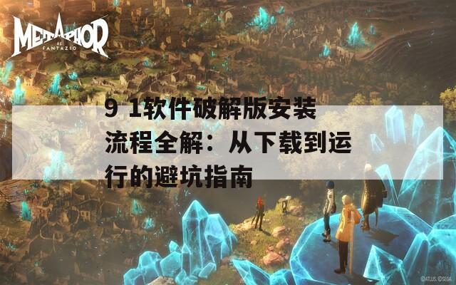 9 1软件破解版安装流程全解：从下载到运行的避坑指南