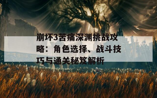 崩坏3苦痛深渊挑战攻略：角色选择、战斗技巧与通关秘笈解析