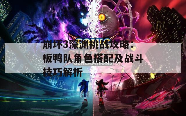 崩坏3深渊挑战攻略：板鸭队角色搭配及战斗技巧解析
