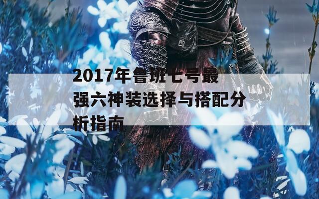 2017年鲁班七号最强六神装选择与搭配分析指南