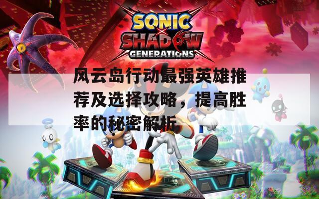 风云岛行动最强英雄推荐及选择攻略，提高胜率的秘密解析
