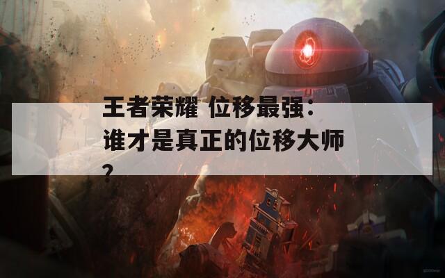 王者荣耀 位移最强：谁才是真正的位移大师？