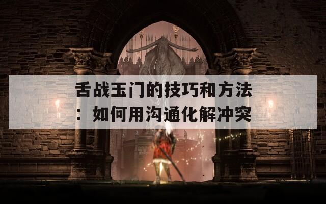 舌战玉门的技巧和方法：如何用沟通化解冲突