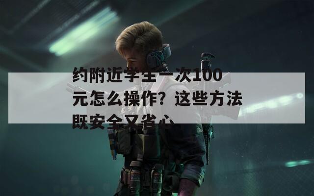 约附近学生一次100元怎么操作？这些方法既安全又省心