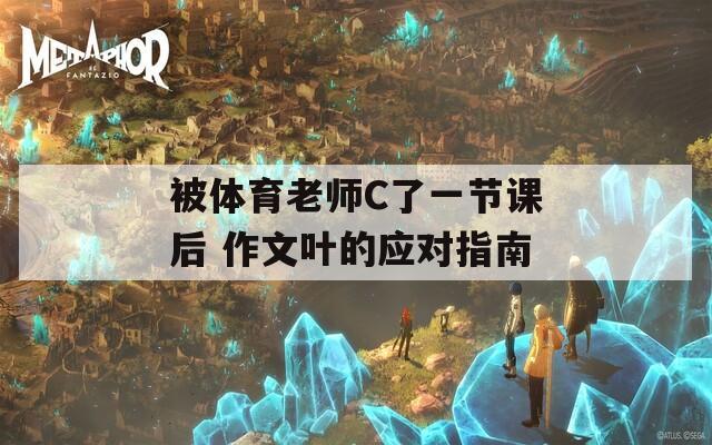被体育老师C了一节课后 作文叶的应对指南
