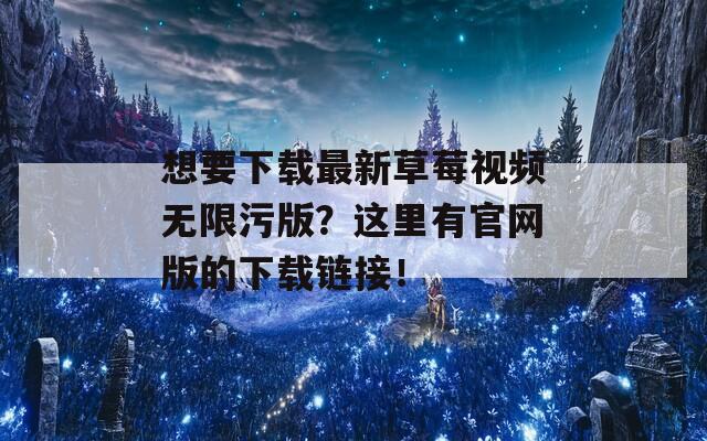 想要下载最新草莓视频无限污版？这里有官网版的下载链接！