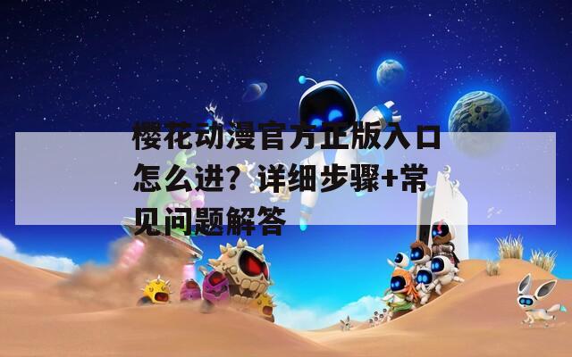 樱花动漫官方正版入口怎么进？详细步骤+常见问题解答
