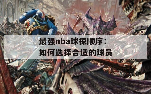 最强nba球探顺序：如何选择合适的球员