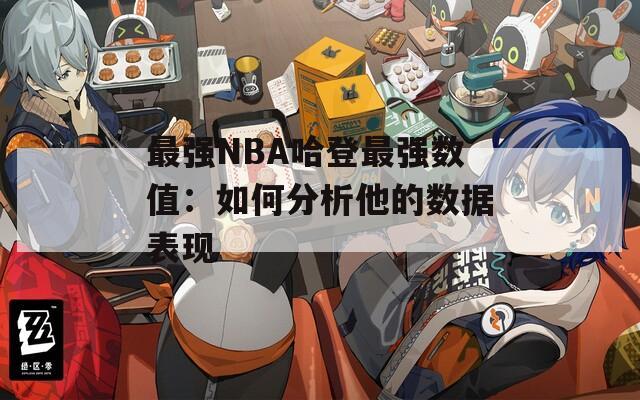 最强NBA哈登最强数值：如何分析他的数据表现