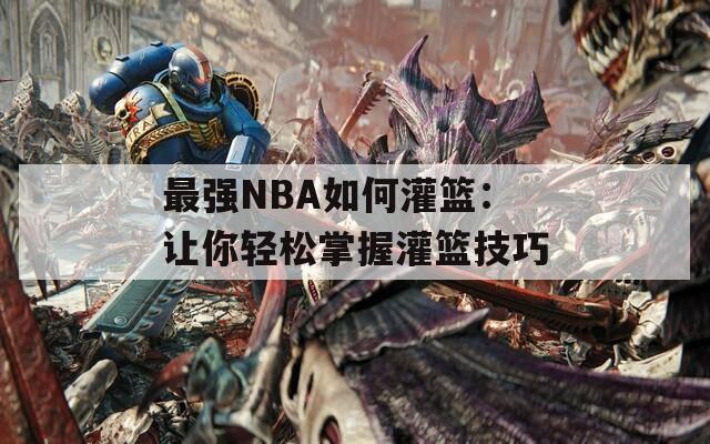 最强NBA如何灌篮：让你轻松掌握灌篮技巧