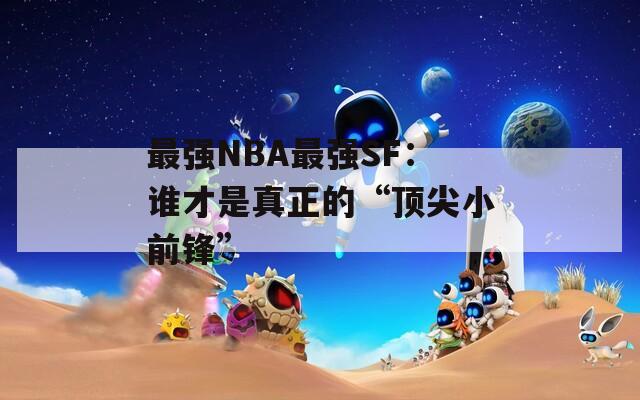 最强NBA最强SF：谁才是真正的“顶尖小前锋”