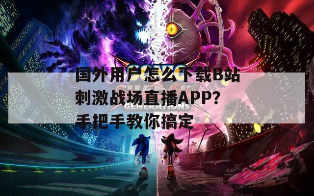 国外用户怎么下载B站刺激战场直播APP？手把手教你搞定