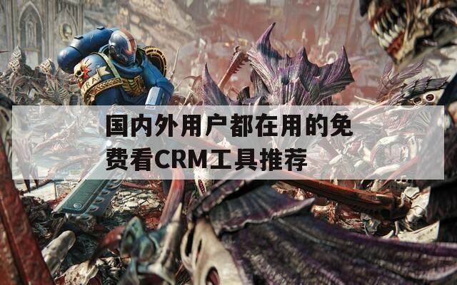 国内外用户都在用的免费看CRM工具推荐