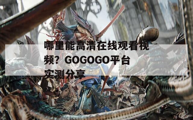 哪里能高清在线观看视频？GOGOGO平台实测分享