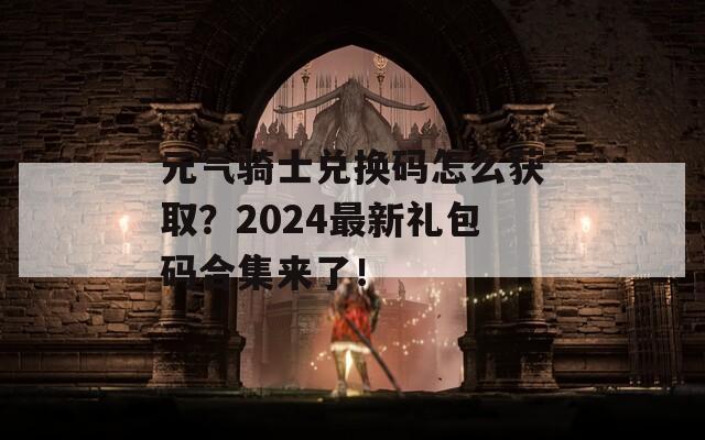 元气骑士兑换码怎么获取？2024最新礼包码合集来了！