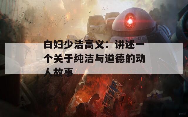 白妇少洁高义：讲述一个关于纯洁与道德的动人故事