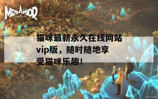 猫咪最新永久在线网站vip版，随时随地享受猫咪乐趣！