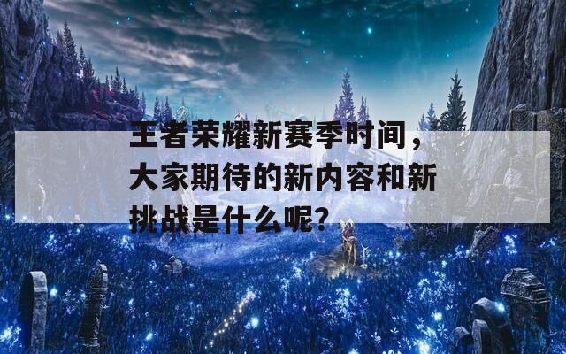 王者荣耀新赛季时间，大家期待的新内容和新挑战是什么呢？