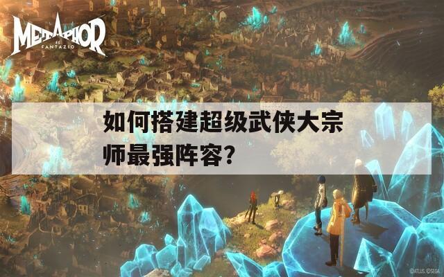 如何搭建超级武侠大宗师最强阵容？