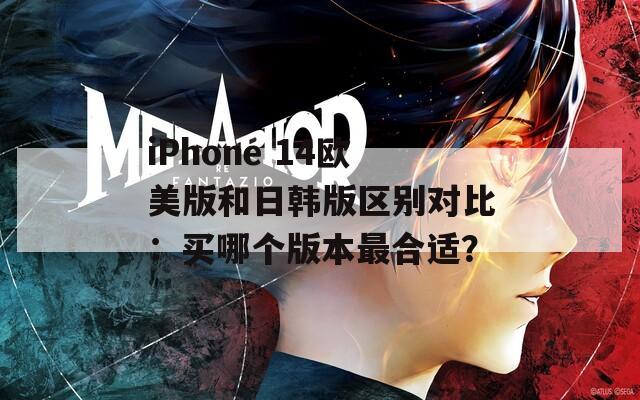 iPhone 14欧美版和日韩版区别对比：买哪个版本最合适？