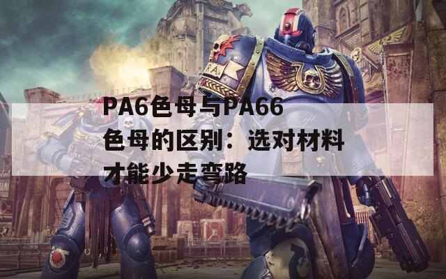 PA6色母与PA66色母的区别：选对材料才能少走弯路