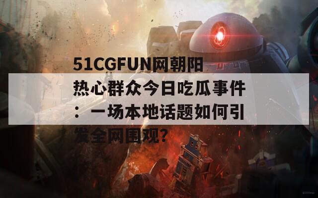 51CGFUN网朝阳热心群众今日吃瓜事件：一场本地话题如何引发全网围观？