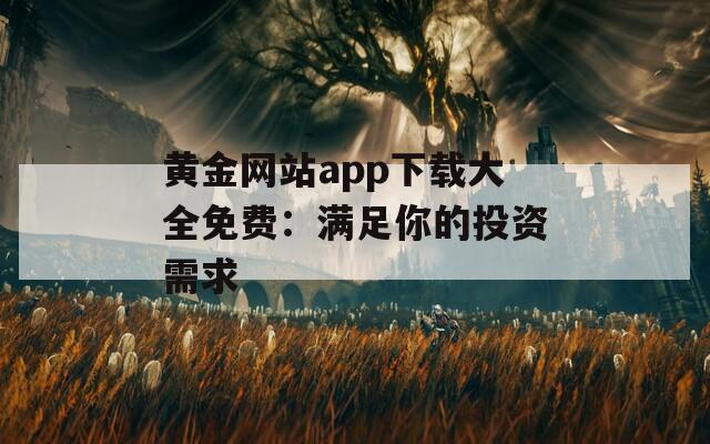 黄金网站app下载大全免费：满足你的投资需求