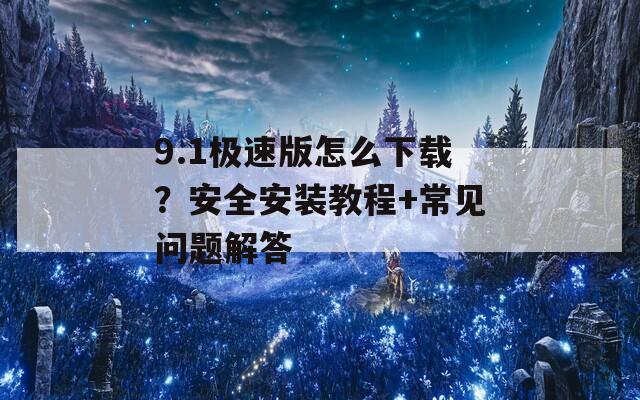 9.1极速版怎么下载？安全安装教程+常见问题解答