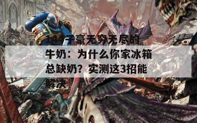 144子豪无穷无尽的牛奶：为什么你家冰箱总缺奶？实测这3招能解决