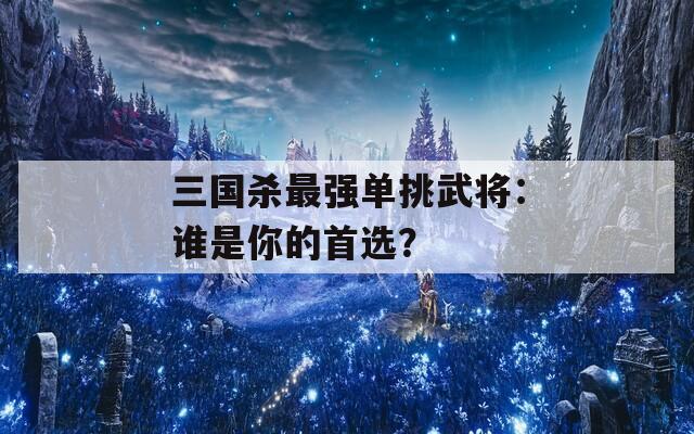 三国杀最强单挑武将：谁是你的首选？