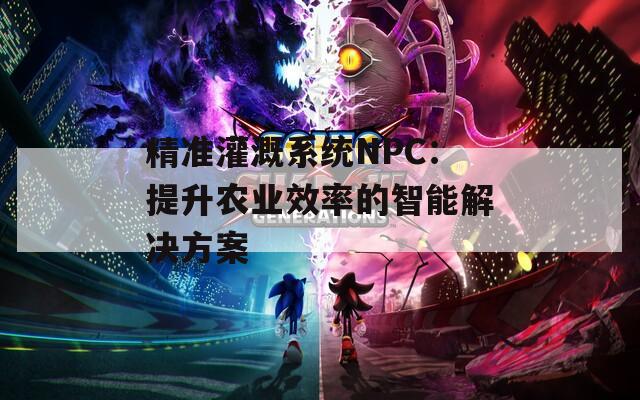 精准灌溉系统NPC：提升农业效率的智能解决方案