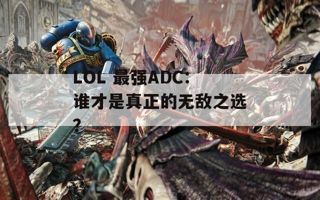 LOL 最强ADC：谁才是真正的无敌之选？