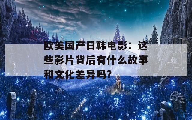 欧美国产日韩电影：这些影片背后有什么故事和文化差异吗？