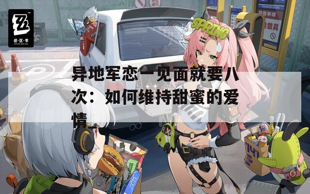异地军恋一见面就要八次：如何维持甜蜜的爱情_