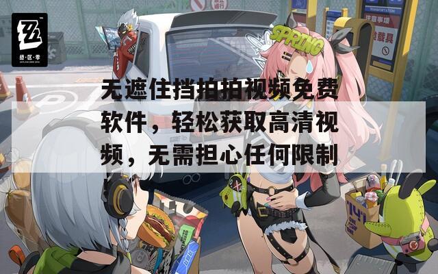无遮住挡拍拍视频免费软件，轻松获取高清视频，无需担心任何限制！