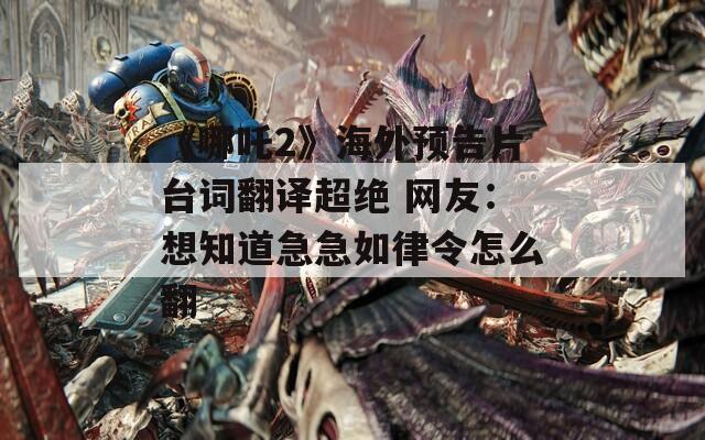 《哪吒2》海外预告片台词翻译超绝 网友：想知道急急如律令怎么翻