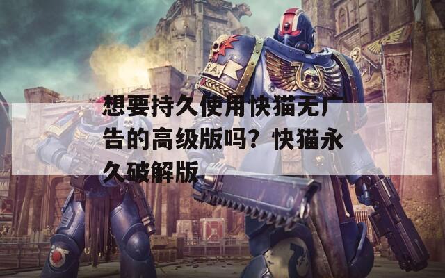 想要持久使用快猫无广告的高级版吗？快猫永久破解版