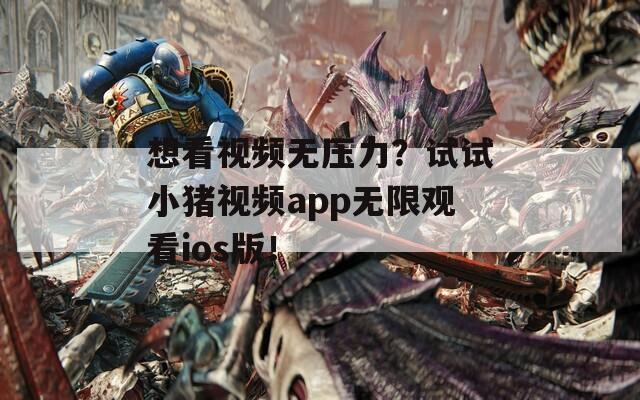 想看视频无压力？试试小猪视频app无限观看ios版！