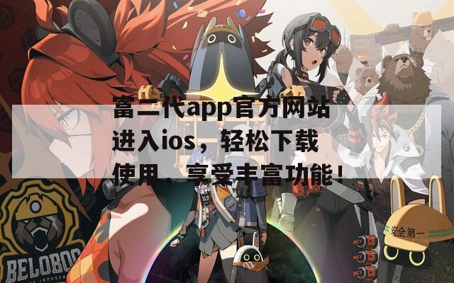 富二代app官方网站进入ios，轻松下载使用，享受丰富功能！