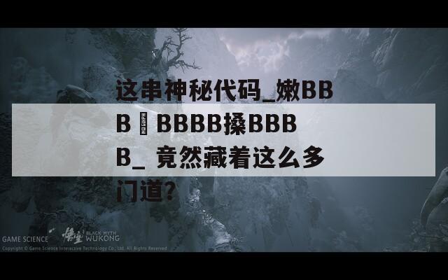 这串神秘代码_嫩BBB槡BBBB搡BBBB_ 竟然藏着这么多门道？