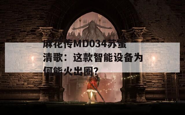 麻花传MD034苏蜜清歌：这款智能设备为何能火出圈？