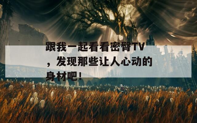 跟我一起看看密臀TV，发现那些让人心动的身材吧！