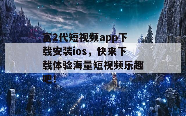 富2代短视频app下载安装ios，快来下载体验海量短视频乐趣吧！