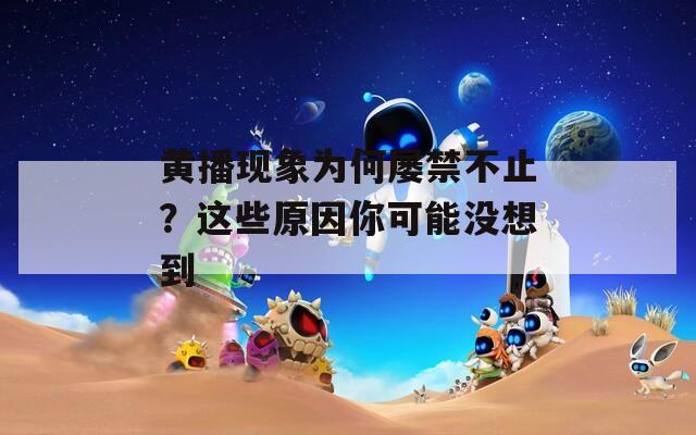 黄播现象为何屡禁不止？这些原因你可能没想到